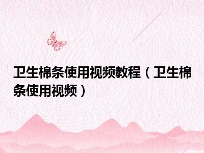 卫生棉条使用视频教程（卫生棉条使用视频）