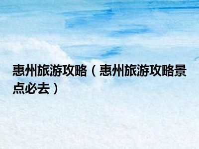 惠州旅游攻略（惠州旅游攻略景点必去）