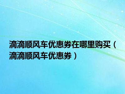 滴滴顺风车优惠券在哪里购买（滴滴顺风车优惠券）