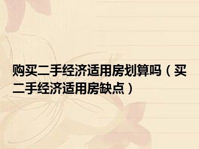 购买二手经济适用房划算吗（买二手经济适用房缺点）