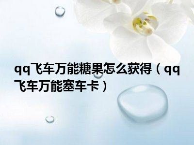 qq飞车万能糖果怎么获得（qq飞车万能塞车卡）