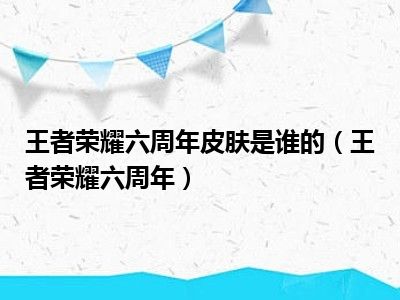 王者荣耀六周年皮肤是谁的（王者荣耀六周年）