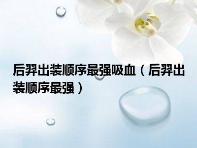 后羿出装顺序最强吸血（后羿出装顺序最强）