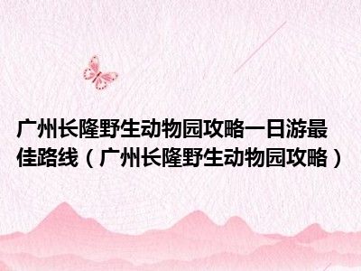 广州长隆野生动物园攻略一日游最佳路线（广州长隆野生动物园攻略）