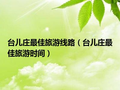 台儿庄最佳旅游线路（台儿庄最佳旅游时间）