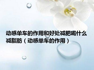 动感单车的作用和好处减肥喝什么减脂肪（动感单车的作用）