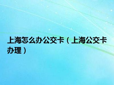 上海怎么办公交卡（上海公交卡办理）