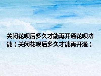 关闭花呗后多久才能再开通花呗功能（关闭花呗后多久才能再开通）