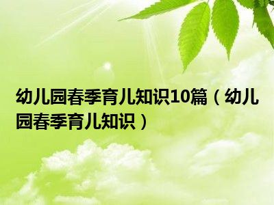 幼儿园春季育儿知识10篇（幼儿园春季育儿知识）