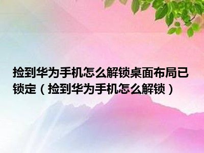捡到华为手机怎么解锁桌面布局已锁定（捡到华为手机怎么解锁）