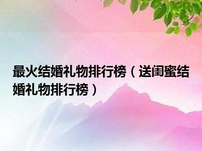 最火结婚礼物排行榜（送闺蜜结婚礼物排行榜）