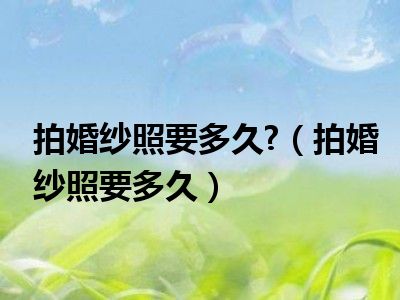 拍婚纱照要多久?（拍婚纱照要多久）