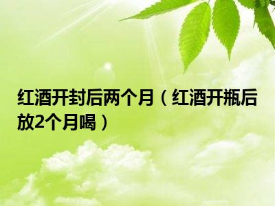 红酒开封后两个月（红酒开瓶后放2个月喝）