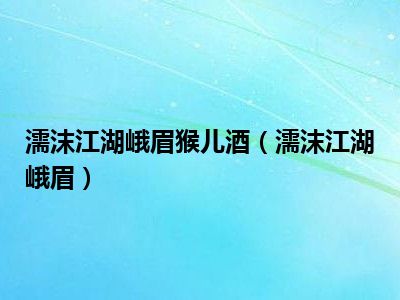 濡沫江湖峨眉猴儿酒（濡沫江湖峨眉）