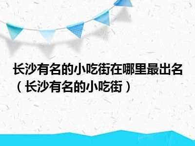 长沙有名的小吃街在哪里最出名（长沙有名的小吃街）
