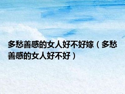 多愁善感的女人好不好嫁（多愁善感的女人好不好）