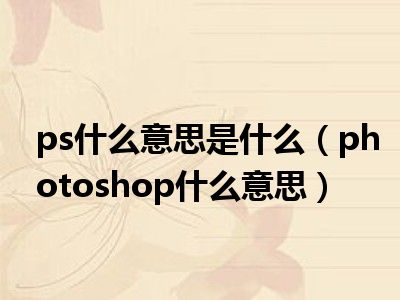 ps什么意思是什么（photoshop什么意思）