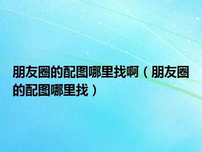 朋友圈的配图哪里找啊（朋友圈的配图哪里找）