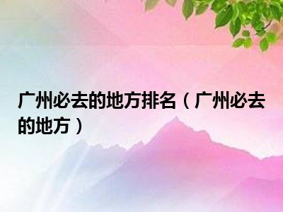 广州必去的地方排名（广州必去的地方）