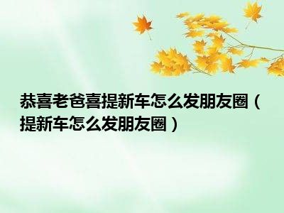 恭喜老爸喜提新车怎么发朋友圈（提新车怎么发朋友圈）