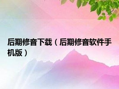 后期修音下载（后期修音软件手机版）