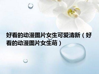 好看的动漫图片女生可爱清新（好看的动漫图片女生萌）