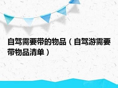 自驾需要带的物品（自驾游需要带物品清单）
