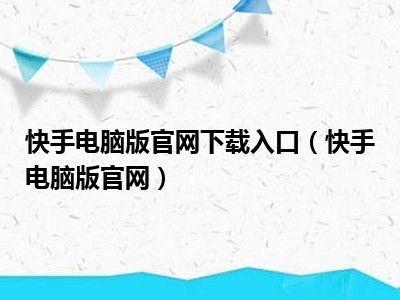 快手电脑版官网下载入口（快手电脑版官网）