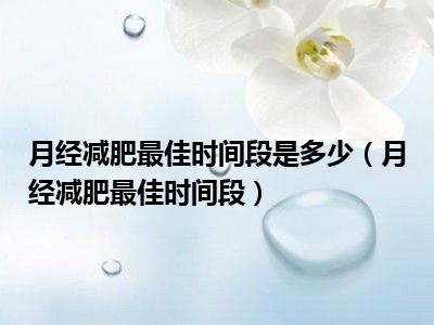 月经减肥最佳时间段是多少（月经减肥最佳时间段）