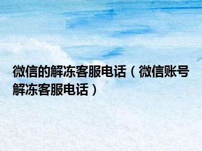 微信的解冻客服电话（微信账号解冻客服电话）