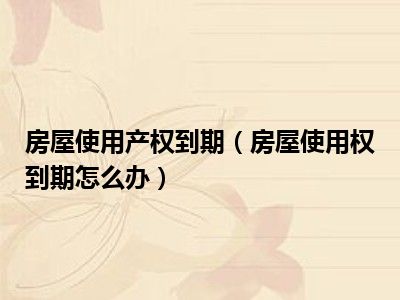 房屋使用产权到期（房屋使用权到期怎么办）