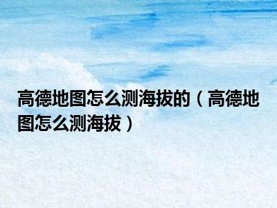 高德地图怎么测海拔的（高德地图怎么测海拔）