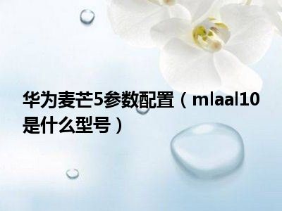 华为麦芒5参数配置（mlaal10是什么型号）