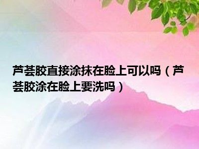 芦荟胶直接涂抹在脸上可以吗（芦荟胶涂在脸上要洗吗）