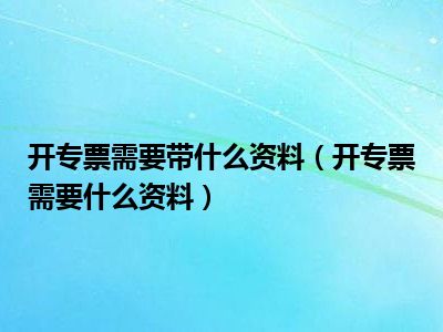 开专票需要带什么资料（开专票需要什么资料）