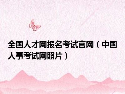 全国人才网报名考试官网（中国人事考试网照片）