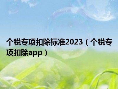 个税专项扣除标准2023（个税专项扣除app）
