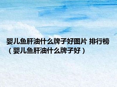 婴儿鱼肝油什么牌子好图片 排行榜（婴儿鱼肝油什么牌子好）