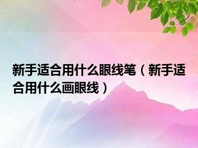 新手适合用什么眼线笔（新手适合用什么画眼线）
