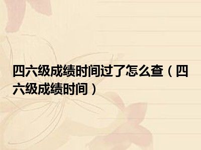 四六级成绩时间过了怎么查（四六级成绩时间）