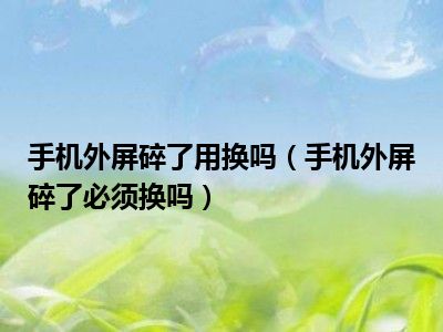 手机外屏碎了用换吗（手机外屏碎了必须换吗）