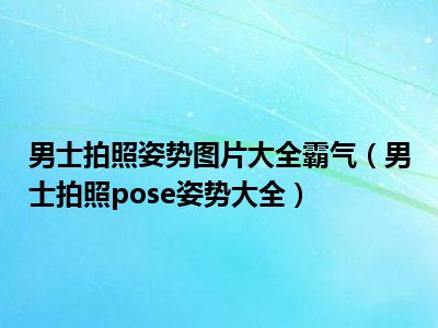 男士拍照姿势图片大全霸气（男士拍照pose姿势大全）