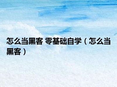 怎么当黑客 零基础自学（怎么当黑客）