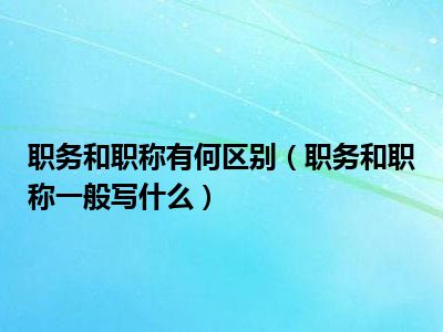 职务和职称有何区别（职务和职称一般写什么）
