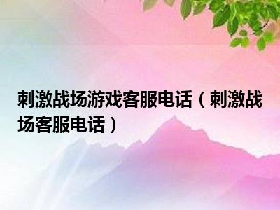 刺激战场游戏客服电话（刺激战场客服电话）