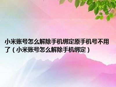 小米账号怎么解除手机绑定原手机号不用了（小米账号怎么解除手机绑定）