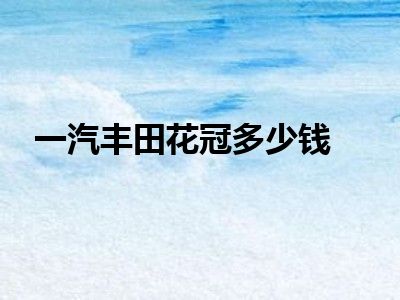 一汽丰田花冠多少钱
