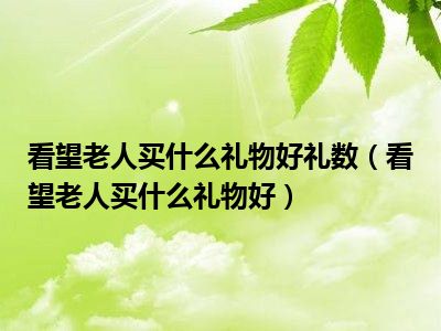 看望老人买什么礼物好礼数（看望老人买什么礼物好）