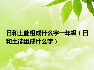 日和土能组成什么字一年级（日和土能组成什么字）