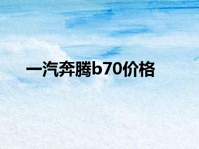 一汽奔腾b70价格